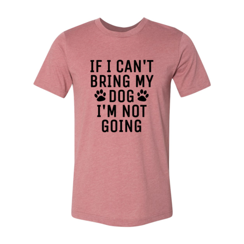 If I Can't Bring My Dog I'm Not Going T-Shirt by Furr Baby Gifts