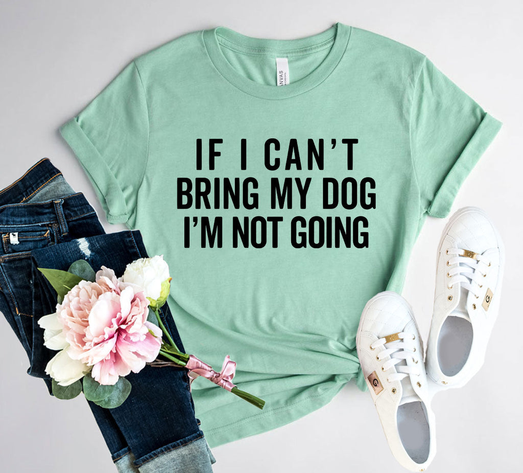 If I Cant Bring My Dog I m Not Going T-Shirt by Furr Baby Gifts